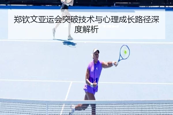 郑钦文亚运会突破技术与心理成长路径深度解析
